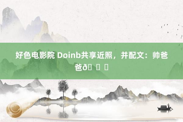 好色电影院 Doinb共享近照，并配文：帅爸爸?