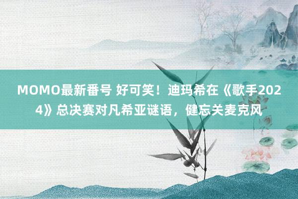 MOMO最新番号 好可笑！迪玛希在《歌手2024》总决赛对凡希亚谜语，健忘关麦克风