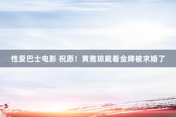 性爱巴士电影 祝愿！黄雅琼戴着金牌被求婚了