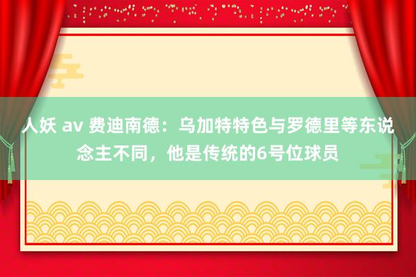 人妖 av 费迪南德：乌加特特色与罗德里等东说念主不同，他是传统的6号位球员