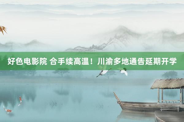 好色电影院 合手续高温！川渝多地通告延期开学