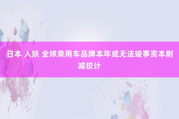 日本 人妖 全球乘用车品牌本年或无法竣事资本削减狡计