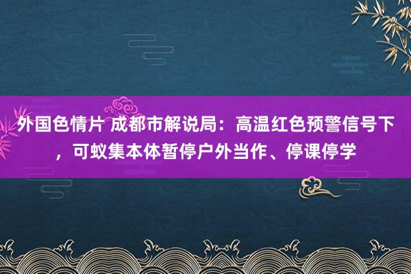 外国色情片 成都市解说局：高温红色预警信号下，可蚁集本体暂停户外当作、停课停学