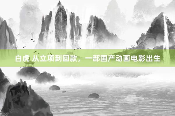 白虎 从立项到回款，一部国产动画电影出生