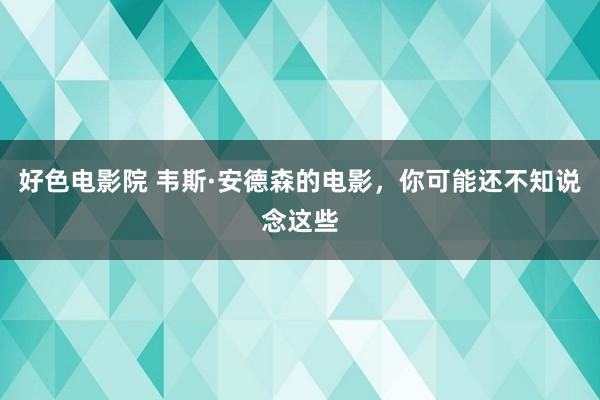 好色电影院 韦斯·安德森的电影，你可能还不知说念这些