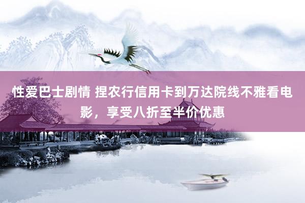 性爱巴士剧情 捏农行信用卡到万达院线不雅看电影，享受八折至半价优惠