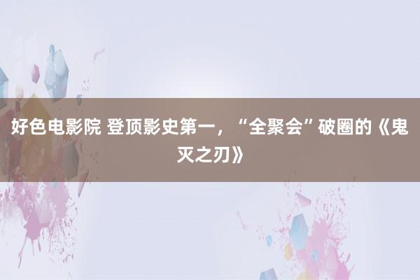 好色电影院 登顶影史第一，“全聚会”破圈的《鬼灭之刃》