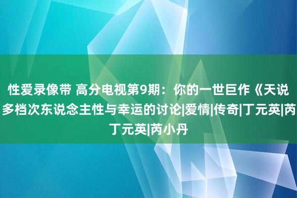 性爱录像带 高分电视第9期：你的一世巨作《天说念》多档次东说念主性与幸运的讨论|爱情|传奇|丁元英|芮小丹