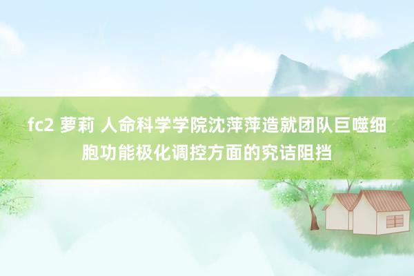 fc2 萝莉 人命科学学院沈萍萍造就团队巨噬细胞功能极化调控方面的究诘阻挡