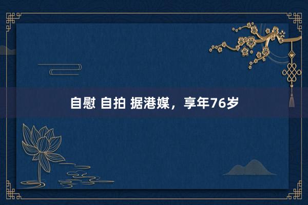 自慰 自拍 据港媒，享年76岁