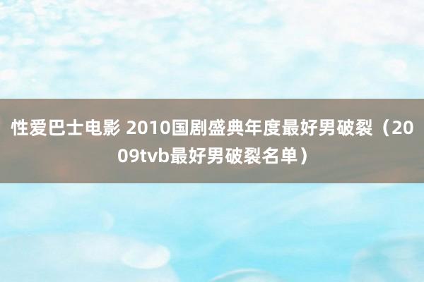 性爱巴士电影 2010国剧盛典年度最好男破裂（2009tvb最好男破裂名单）
