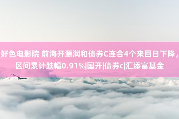 好色电影院 前海开源润和债券C连合4个来回日下降，区间累计跌幅0.91%|国开|债券c|汇添富基金