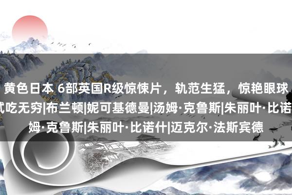 黄色日本 6部英国R级惊悚片，轨范生猛，惊艳眼球，看完令东说念主试吃无穷|布兰顿|妮可基德曼|汤姆·克鲁斯|朱丽叶·比诺什|迈克尔·法斯宾德