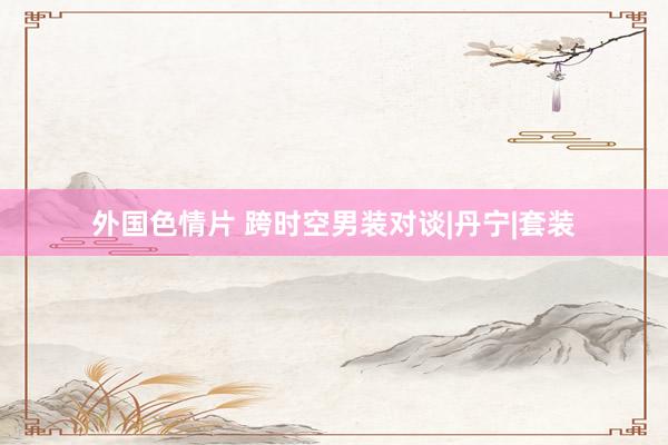 外国色情片 跨时空男装对谈|丹宁|套装
