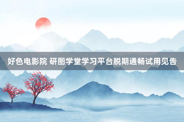 好色电影院 研图学堂学习平台脱期通畅试用见告