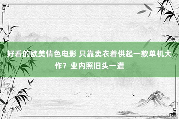 好看的欧美情色电影 只靠卖衣着供起一款单机大作？业内照旧头一遭
