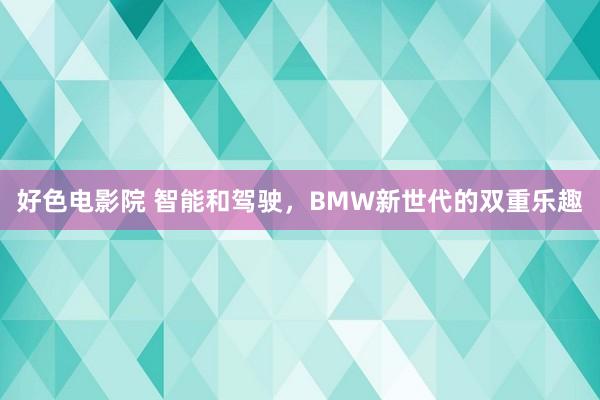 好色电影院 智能和驾驶，BMW新世代的双重乐趣