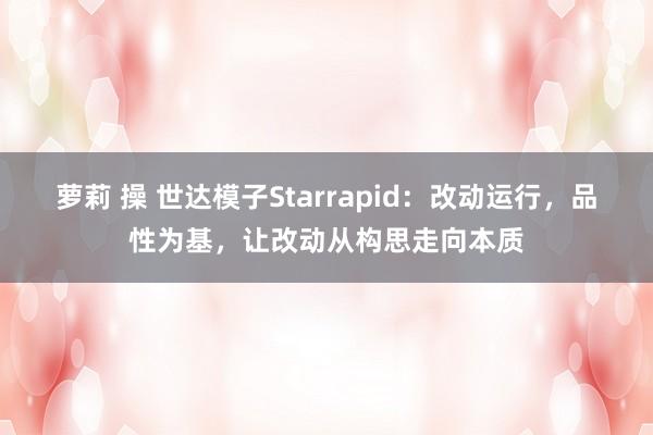 萝莉 操 世达模子Starrapid：改动运行，品性为基，让改动从构思走向本质