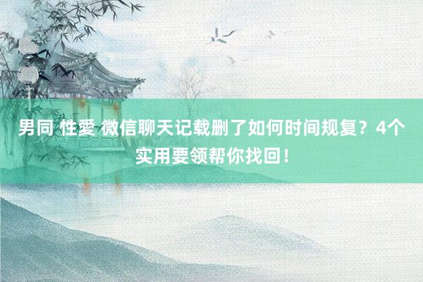 男同 性愛 微信聊天记载删了如何时间规复？4个实用要领帮你找回！