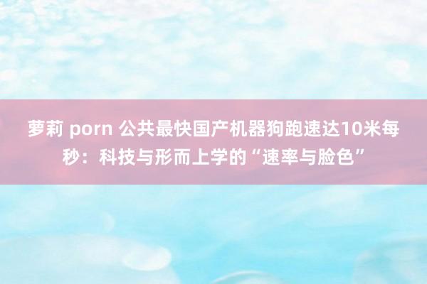 萝莉 porn 公共最快国产机器狗跑速达10米每秒：科技与形而上学的“速率与脸色”