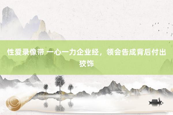 性爱录像带 一心一力企业经，领会告成背后付出狡饰