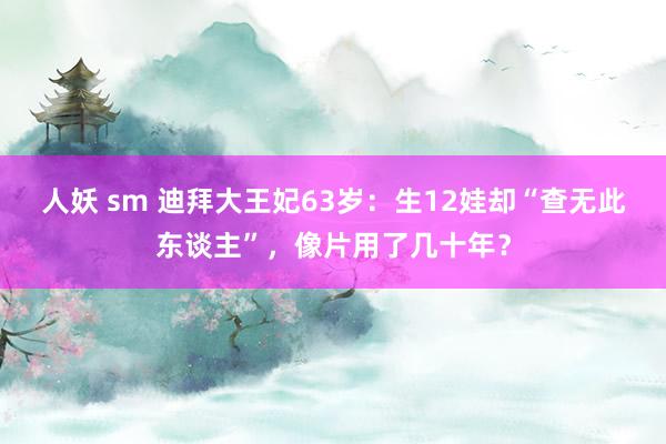 人妖 sm 迪拜大王妃63岁：生12娃却“查无此东谈主”，像片用了几十年？