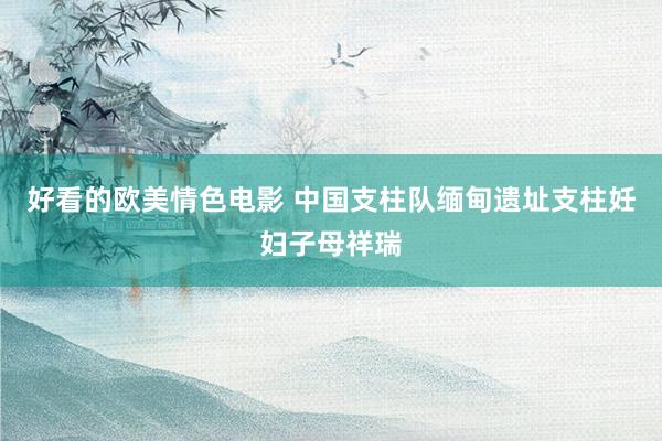 好看的欧美情色电影 中国支柱队缅甸遗址支柱妊妇子母祥瑞