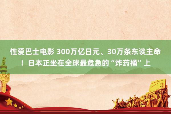 性爱巴士电影 300万亿日元、30万条东谈主命！日本正坐在全球最危急的“炸药桶”上