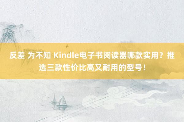 反差 为不知 Kindle电子书阅读器哪款实用？推选三款性价比高又耐用的型号！