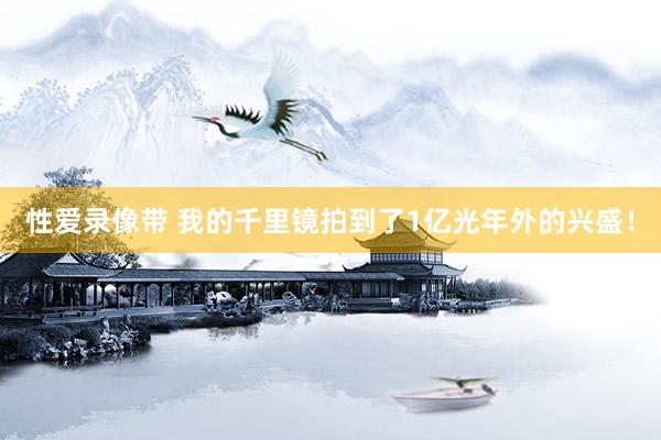 性爱录像带 我的千里镜拍到了1亿光年外的兴盛!
