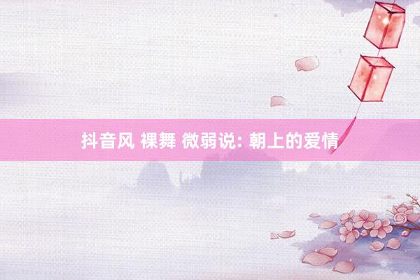 抖音风 裸舞 微弱说: 朝上的爱情