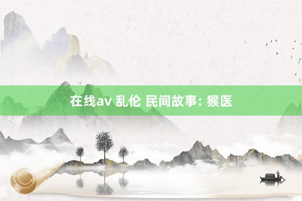 在线av 乱伦 民间故事: 猴医