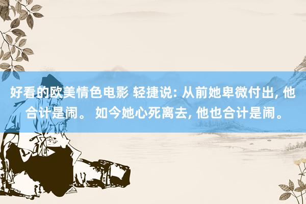 好看的欧美情色电影 轻捷说: 从前她卑微付出， 他合计是闹。 如今她心死离去， 他也合计是闹。