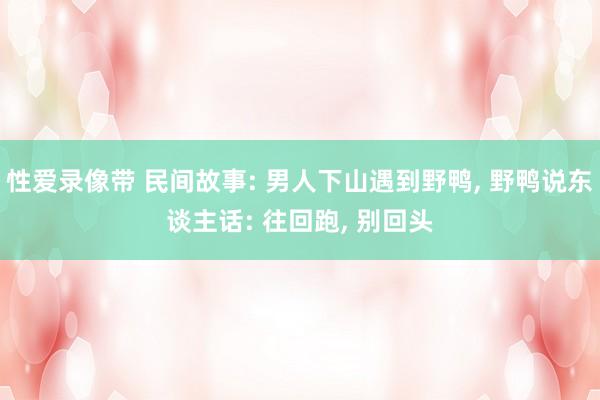 性爱录像带 民间故事: 男人下山遇到野鸭， 野鸭说东谈主话: 往回跑， 别回头