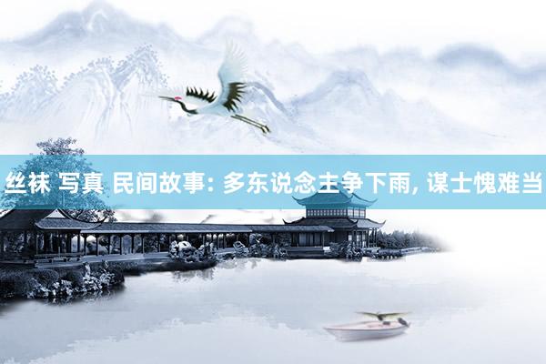 丝袜 写真 民间故事: 多东说念主争下雨， 谋士愧难当