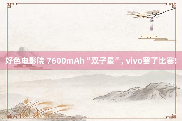 好色电影院 7600mAh“双子星”， vivo罢了比赛!