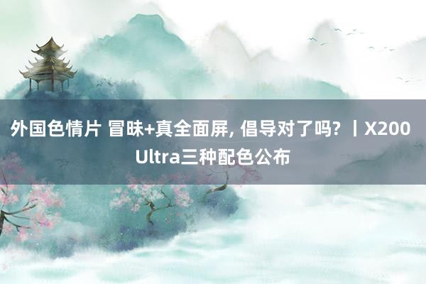 外国色情片 冒昧+真全面屏， 倡导对了吗? 丨X200 Ultra三种配色公布