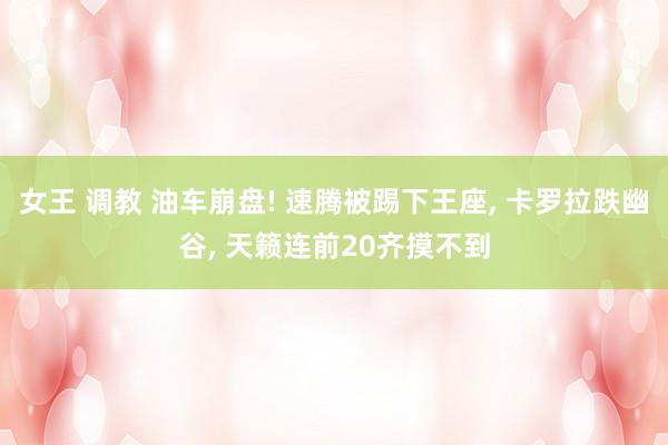 女王 调教 油车崩盘! 速腾被踢下王座， 卡罗拉跌幽谷， 天籁连前20齐摸不到