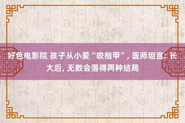 好色电影院 孩子从小爱“咬指甲”， 医师坦言: 长大后， 无数会落得两种结局