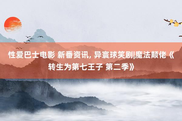 性爱巴士电影 新番资讯， 异寰球笑剧|魔法颠佬《转生为第七王子 第二季》