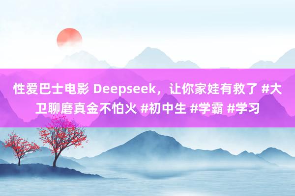 性爱巴士电影 Deepseek，让你家娃有救了 #大卫聊磨真金不怕火 #初中生 #学霸 #学习