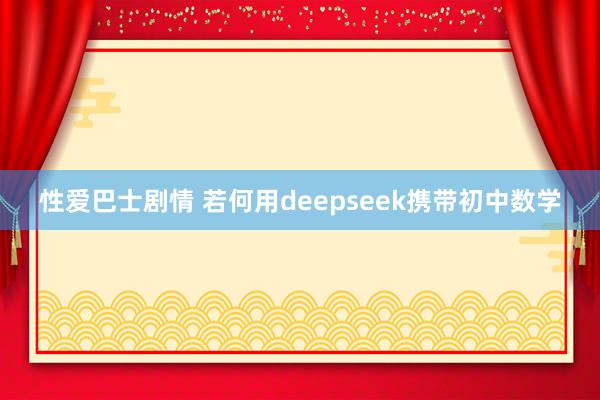 性爱巴士剧情 若何用deepseek携带初中数学
