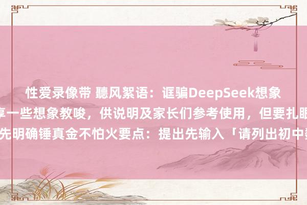 性爱录像带 聽风絮语：诓骗DeepSeek想象试卷太浅易了！今天共享一些想象教唆，供说明及家长们参考使用，但要扎眼一些使用技巧1. 先明确锤真金不怕火要点：提出先输入「请列出初中数学二次函数中枢考点」获得常识框架2...