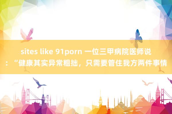 sites like 91porn 一位三甲病院医师说:“健康其实异常粗拙,只需要管住我方两件事情