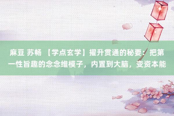 麻豆 苏畅 【学点玄学】擢升贯通的秘要：把第一性旨趣的念念维模子，内置到大脑，变资本能