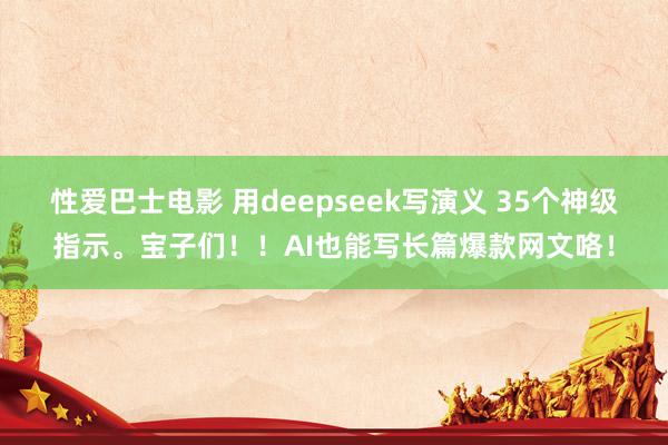 性爱巴士电影 用deepseek写演义 35个神级指示。宝子们！！AI也能写长篇爆款网文咯！