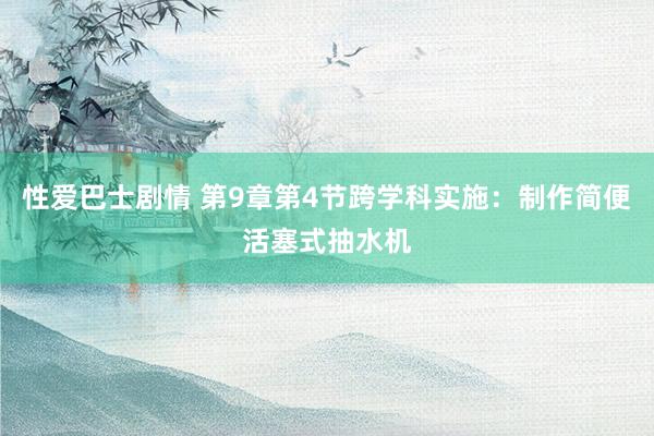 性爱巴士剧情 第9章第4节跨学科实施：制作简便活塞式抽水机