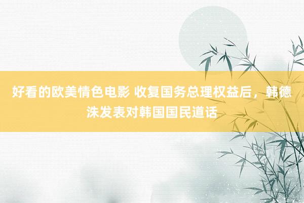 好看的欧美情色电影 收复国务总理权益后，韩德洙发表对韩国国民道话
