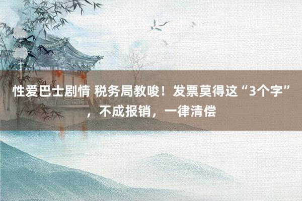 性爱巴士剧情 税务局教唆！发票莫得这“3个字”，不成报销，一律清偿